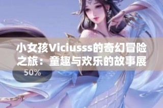 小女孩Viciusss的奇幻冒险之旅：童趣与欢乐的故事展开