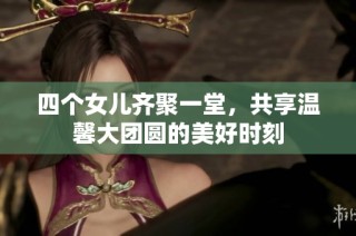 四个女儿齐聚一堂，共享温馨大团圆的美好时刻