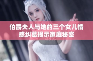 伯爵夫人与她的三个女儿情感纠葛揭示家庭秘密