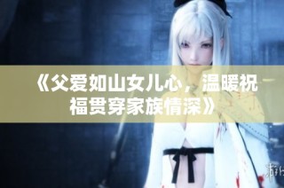 《父爱如山女儿心，温暖祝福贯穿家族情深》