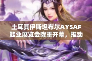 土耳其伊斯坦布尔AYSAF鞋业展览会隆重开幕，推动全球鞋业创新发展