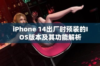 iPhone 14出厂时预装的IOS版本及其功能解析