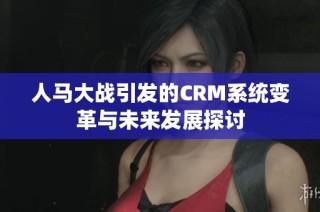 人马大战引发的CRM系统变革与未来发展探讨