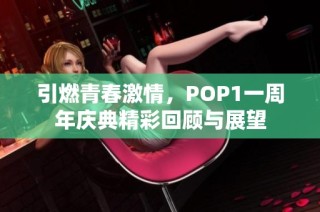 引燃青春激情，POP1一周年庆典精彩回顾与展望