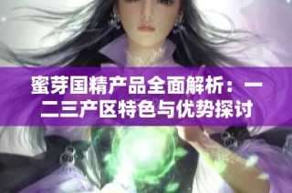 蜜芽国精产品全面解析：一二三产区特色与优势探讨