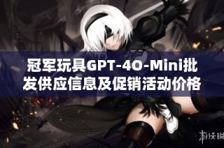 冠军玩具GPT-4O-Mini批发供应信息及促销活动价格揭秘