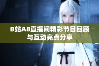 B站A8直播间精彩节目回顾与互动亮点分享