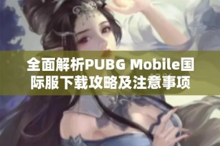 全面解析PUBG Mobile国际服下载攻略及注意事项