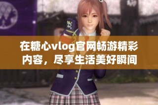 在糖心vlog官网畅游精彩内容，尽享生活美好瞬间