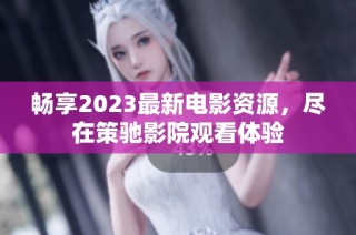 畅享2023最新电影资源，尽在策驰影院观看体验