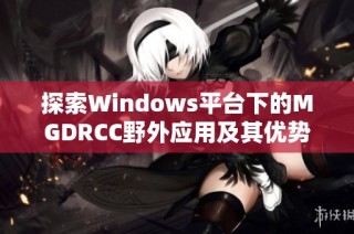 探索Windows平台下的MGDRCC野外应用及其优势解析