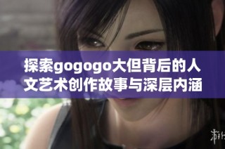 探索gogogo大但背后的人文艺术创作故事与深层内涵