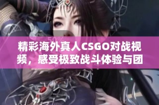 精彩海外真人CSGO对战视频，感受极致战斗体验与团队协作