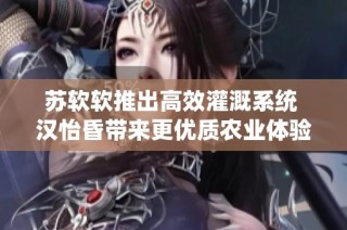 苏软软推出高效灌溉系统 汉怡昏带来更优质农业体验