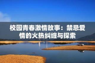 校园青春激情故事：禁忌爱情的火热纠缠与探索