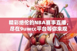 精彩绝伦的NBA赛事直播，尽在9uwcc平台等你来观看