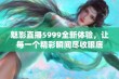 魅影直播5999全新体验，让每一个精彩瞬间尽收眼底