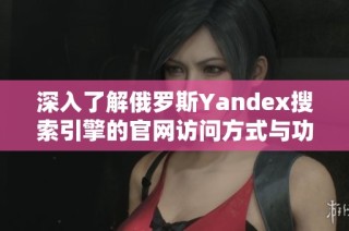 深入了解俄罗斯Yandex搜索引擎的官网访问方式与功能