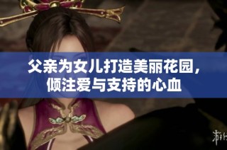 父亲为女儿打造美丽花园，倾注爱与支持的心血