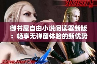 御书屋自由小说阅读器新版：畅享无弹窗体验的新优势