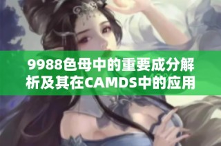 9988色母中的重要成分解析及其在CAMDS中的应用指南