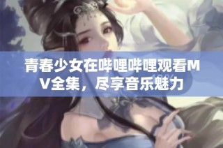 青春少女在哔哩哔哩观看MV全集，尽享音乐魅力