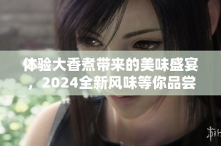 体验大香煮带来的美味盛宴，2024全新风味等你品尝