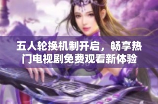 五人轮换机制开启，畅享热门电视剧免费观看新体验