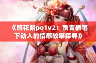 《醉花阴po1v2：酌青栀笔下动人的情感故事探寻》