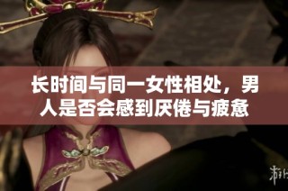 长时间与同一女性相处，男人是否会感到厌倦与疲惫