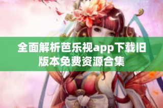 全面解析芭乐视app下载旧版本免费资源合集