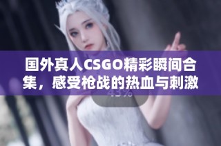 国外真人CSGO精彩瞬间合集，感受枪战的热血与刺激