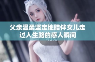 父亲温柔坚定地陪伴女儿走过人生路的感人瞬间