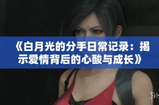 《白月光的分手日常记录：揭示爱情背后的心酸与成长》