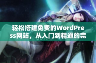 轻松搭建免费的WordPress网站，从入门到精通的完整指南