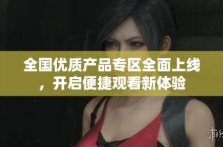 全国优质产品专区全面上线，开启便捷观看新体验