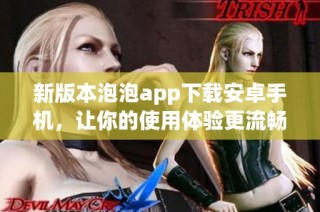 新版本泡泡app下载安卓手机，让你的使用体验更流畅