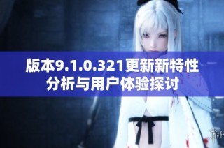 版本9.1.0.321更新新特性分析与用户体验探讨