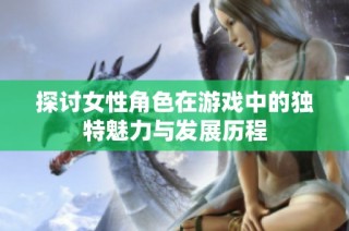 探讨女性角色在游戏中的独特魅力与发展历程