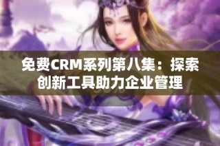 免费CRM系列第八集：探索创新工具助力企业管理