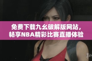 免费下载九幺破解版网站，畅享NBA精彩比赛直播体验