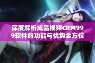 深度解析成品视频CRM999软件的功能与优势全方位指南