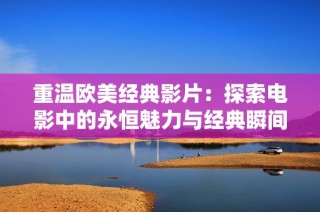 重温欧美经典影片：探索电影中的永恒魅力与经典瞬间