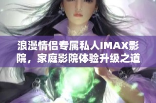 浪漫情侣专属私人IMAX影院，家庭影院体验升级之道