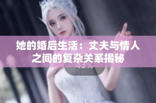 她的婚后生活：丈夫与情人之间的复杂关系揭秘