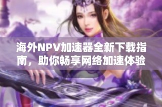 海外NPV加速器全新下载指南，助你畅享网络加速体验