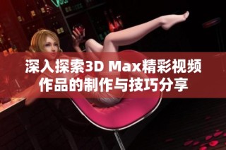 深入探索3D Max精彩视频作品的制作与技巧分享