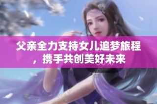 父亲全力支持女儿追梦旅程，携手共创美好未来