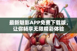 最新魅影APP免费下载版，让你畅享无限精彩体验