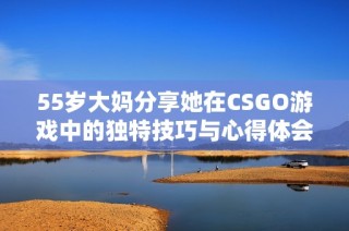 55岁大妈分享她在CSGO游戏中的独特技巧与心得体会